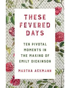 These Fevered Days: Ten Pivotal Moments in the Making of Emily Dickinson