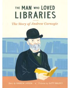 The Man Who Loved Libraries: The Story of Andrew Carnegie