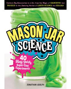 Mason Jar Science: 40 Slimy, Squishy, Super-Cool Experiments; Capture Big Discoveries in a Jar, from the Magic of Chemistry and Physics to the Amazing Worlds of Earth Science and Biology