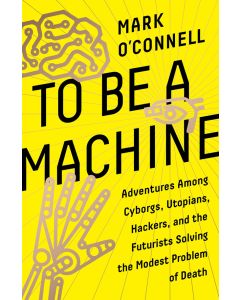 To Be a Machine: Adventures Among Cyborgs, Utopians, Hackers, and the Futurists Solving the Modest Problem of Death