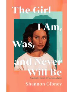 The Girl I Am, Was, and Never Will Be: A Speculative Memoir of Transracial Adoption