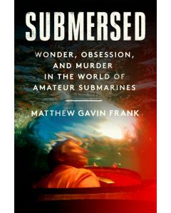 Submersed: Wonder, Obsession, and Murder in the World of Amateur Submarines
