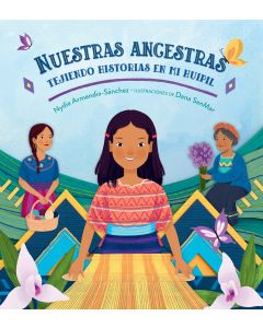 Nuestras ancestras (The Women Before Us): Tejiendo historias en mi huipil