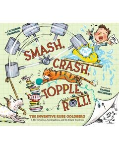 Smash, Crash, Topple, Roll!: The Inventive Rube Goldberg-A Life in Comics, Contraptions, and Six Simple Machines