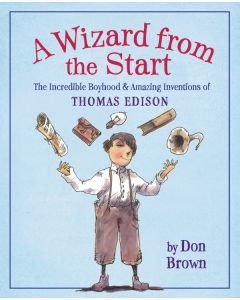 A Wizard from the Start: The Incredible Boyhood & Amazing Inventions of Thomas Edison