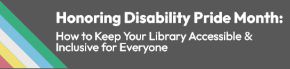 Honoring Disability Pride Month: How to Keep Your Library Accessible and Inclusive for Everyone